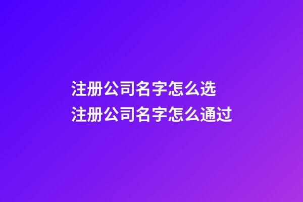 注册公司名字怎么选 注册公司名字怎么通过-第1张-公司起名-玄机派